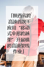 陕西省跨高速首次！应用“移动式伞形跨越架”开展横跨高速架线作业
