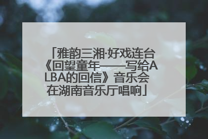 雅韵三湘·好戏连台《回望童年——写给ALBA的回信》音乐会在湖南音乐厅唱响