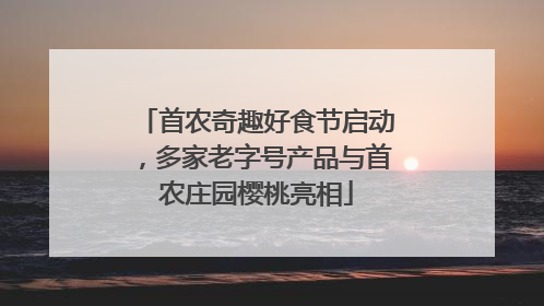 首农奇趣好食节启动，多家老字号产品与首农庄园樱桃亮相