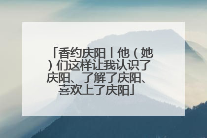 香约庆阳丨他（她）们这样让我认识了庆阳、了解了庆阳、喜欢上了庆阳
