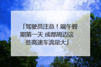 驾驶员注意！端午假期第一天 成都周边这些高速车流量大