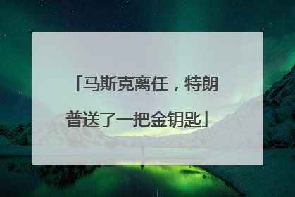 马斯克离任，特朗普送了一把金钥匙