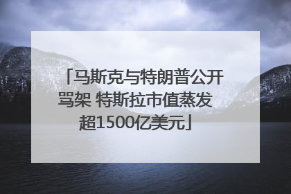 马斯克与特朗普公开骂架 特斯拉市值蒸发超1500亿美元