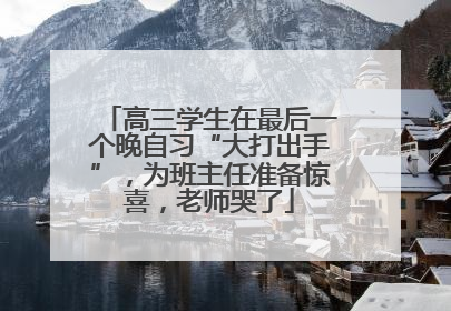 高三学生在最后一个晚自习“大打出手”，为班主任准备惊喜，老师哭了