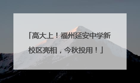高大上！福州延安中学新校区亮相，今秋投用！