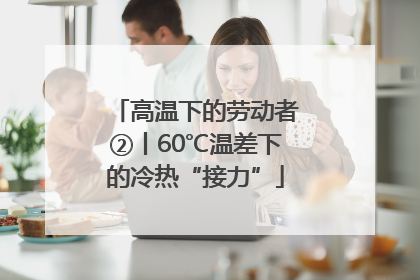 高温下的劳动者②丨60℃温差下的冷热“接力”