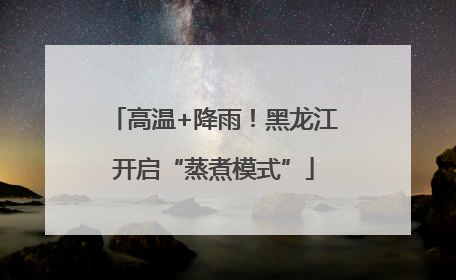 高温+降雨！黑龙江开启“蒸煮模式”