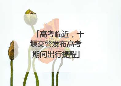 高考临近，十堰交警发布高考期间出行提醒