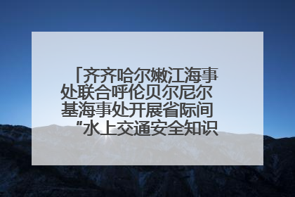 齐齐哈尔嫩江海事处联合呼伦贝尔尼尔基海事处开展省际间“水上交通安全知识进校园”活动
