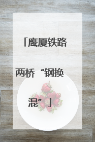 鹰厦铁路两桥“钢换混”