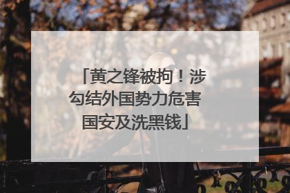 黄之锋被拘！涉勾结外国势力危害国安及洗黑钱