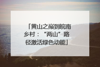 黄山之巅到皖南乡村：“两山”路径激活绿色动能
