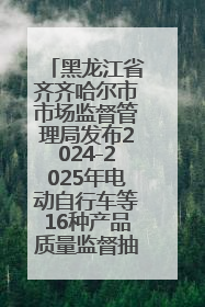 黑龙江省齐齐哈尔市市场监督管理局发布2024-2025年电动自行车等16种产品质量监督抽查情况