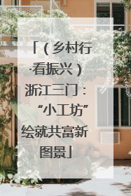 （乡村行·看振兴）浙江三门：“小工坊”绘就共富新图景