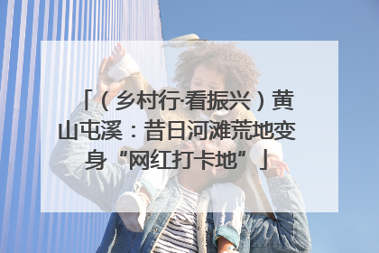 （乡村行·看振兴）黄山屯溪：昔日河滩荒地变身“网红打卡地”