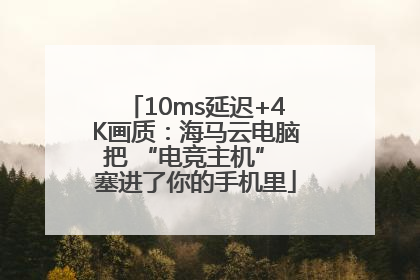 10ms延迟+4K画质：海马云电脑把 “电竞主机” 塞进了你的手机里