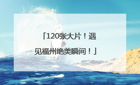 120张大片！遇见福州绝美瞬间！