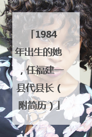 1984年出生的她，任福建一县代县长（附简历）