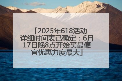 2025年618活动详细时间表已确定：6月17日晚8点开始买最便宜优惠力度最大