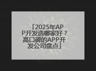 2025年APP开发选哪家好？高口碑的APP开发公司盘点