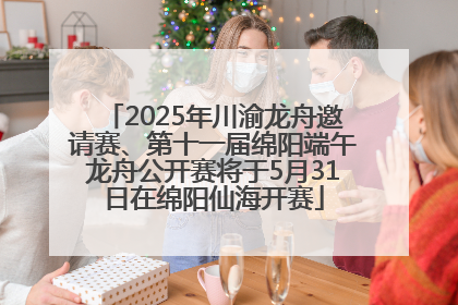 2025年川渝龙舟邀请赛、第十一届绵阳端午龙舟公开赛将于5月31日在绵阳仙海开赛