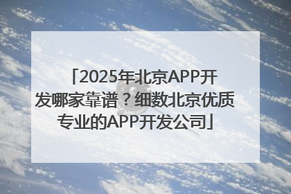 2025年北京APP开发哪家靠谱？细数北京优质专业的APP开发公司