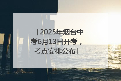 2025年烟台中考6月13日开考，考点安排公布