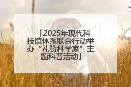 2025年现代科技馆体系联合行动举办“礼赞科学家”主题科普活动