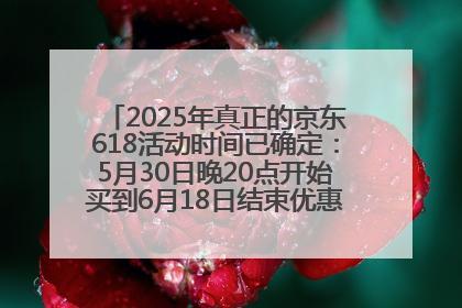 2025年真正的京东618活动时间已确定：5月30日晚20点开始买到6月18日结束优惠力度最大最便宜！