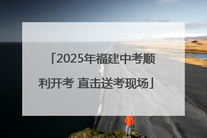 2025年福建中考顺利开考 直击送考现场