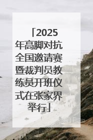 2025年高脚对抗全国邀请赛暨裁判员教练员开班仪式在张家界举行