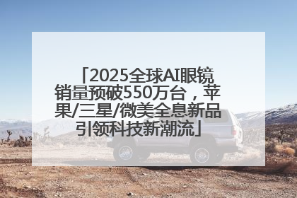 2025全球AI眼镜销量预破550万台，苹果/三星/微美全息新品引领科技新潮流