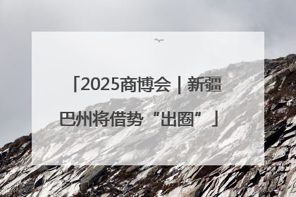 2025商博会｜新疆巴州将借势“出圈”