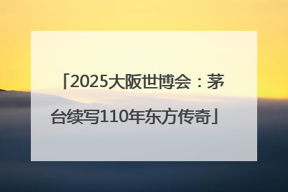 2025大阪世博会：茅台续写110年东方传奇
