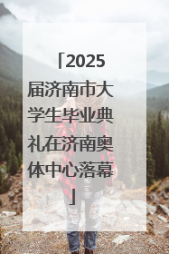 2025届济南市大学生毕业典礼在济南奥体中心落幕