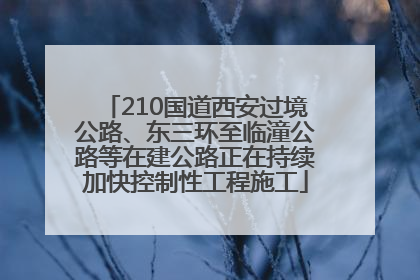 210国道西安过境公路、东三环至临潼公路等在建公路正在持续加快控制性工程施工
