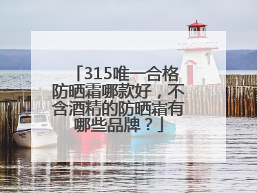 315唯一合格防晒霜哪款好，不含酒精的防晒霜有哪些品牌？
