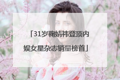 31岁鞠婧祎登顶内娱女星杂志销量榜首