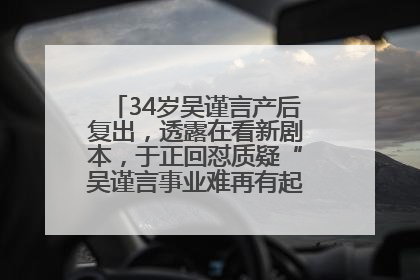34岁吴谨言产后复出，透露在看新剧本，于正回怼质疑“吴谨言事业难再有起色”：女人在任何年纪都有她的光彩