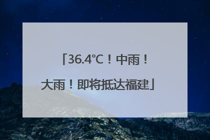 36.4℃！中雨！大雨！即将抵达福建
