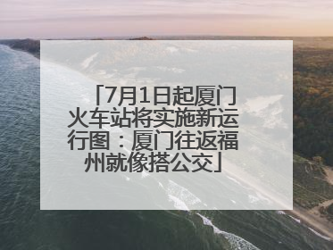 7月1日起厦门火车站将实施新运行图：厦门往返福州就像搭公交