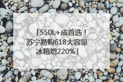 550L+成首选！苏宁易购618大容量冰箱增220%