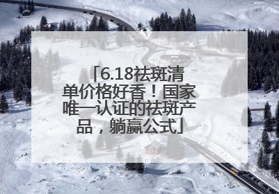 6.18祛斑清单价格好香！国家唯一认证的祛斑产品，躺赢公式