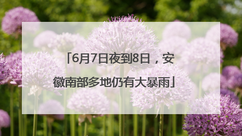 6月7日夜到8日，安徽南部多地仍有大暴雨