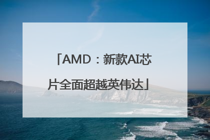AMD：新款AI芯片全面超越英伟达