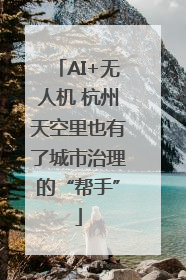 AI+无人机 杭州天空里也有了城市治理的“帮手”