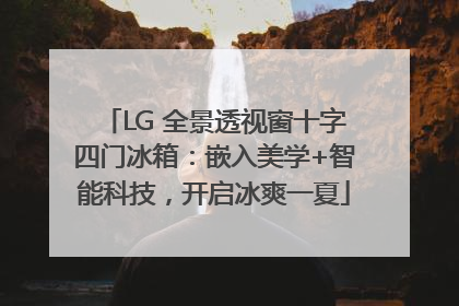 LG 全景透视窗十字四门冰箱：嵌入美学+智能科技，开启冰爽一夏