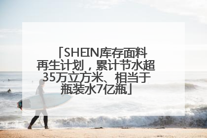 SHEIN库存面料再生计划，累计节水超35万立方米、相当于瓶装水7亿瓶