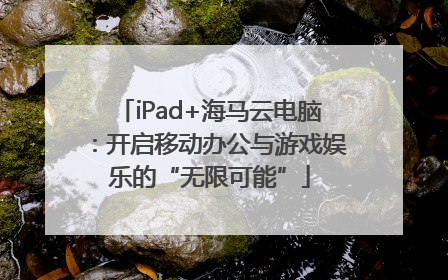 iPad+海马云电脑：开启移动办公与游戏娱乐的“无限可能”