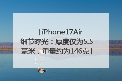 iPhone17Air细节曝光：厚度仅为5.5毫米，重量约为146克